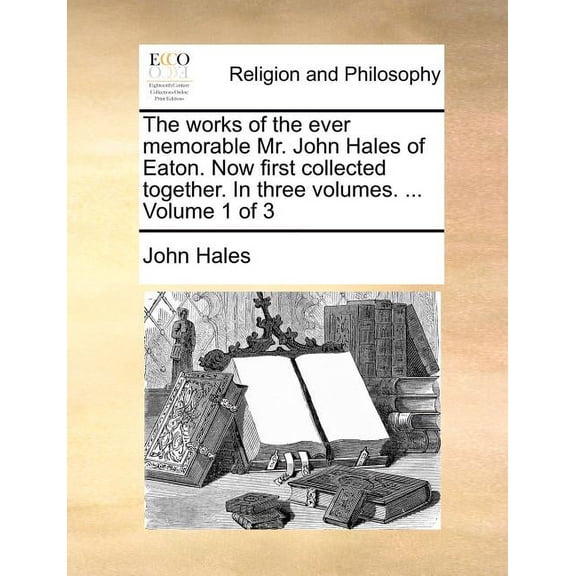 Works of the Ever Memorable Mr. John Hales of Eaton. Now First Collected Together. in Three Volumes. ... Volume 1 of 3