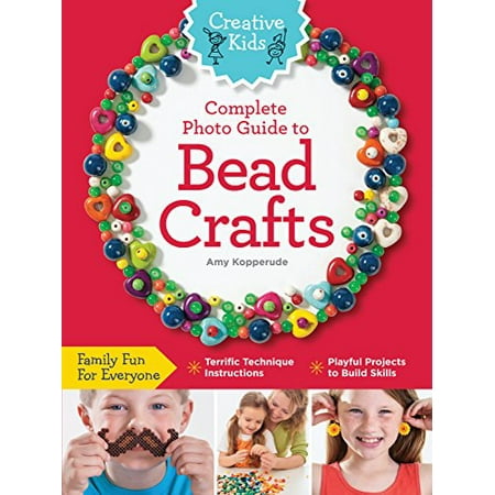 Creative Kids Complete Photo Guide to Bead Crafts : Family Fun for Everyone *terrific Technique Instructions *playful Projects to Build Skills