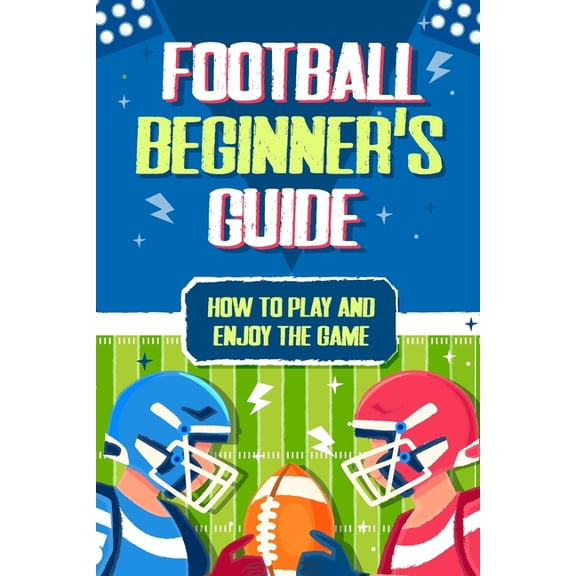 Football Beginner's Guide: How To Play and Enjoy the Game, (Paperback)