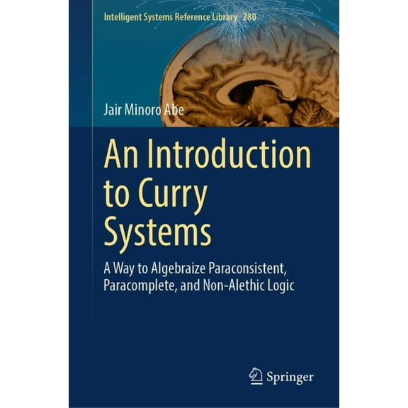 Intelligent Systems Reference Library An Introduction to Curry Systems: A Way to Algebraize Paraconsistent, Paracomplete, and Non-Alethic Logic, Book 280, (Hardcover)
