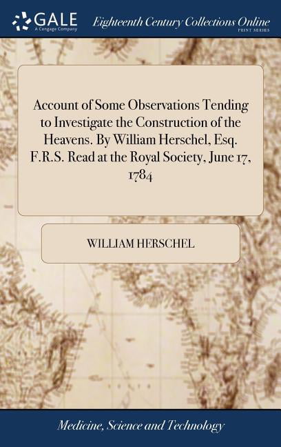 Account of Some Observations Tending to Investigate the Construction of the Heavens. by William Herschel, Esq. F.R.S. Read at the Royal Society, June 17, 1784 (Hardcover)