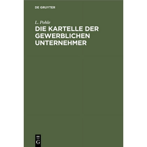 Die Kartelle Der Gewerblichen Unternehmer: Eine Studie Ãber Die GroÃindustriellen Organisationsformen Der Gegenwart, (Hardcover)