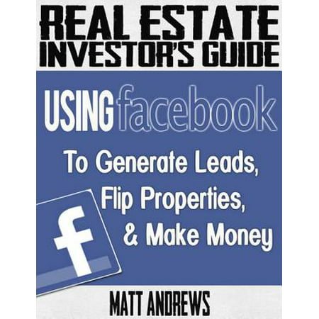 Real Estate Investor's Guide: Using Facebook to Generate Leads, Flip Properties & Make Money - (Best Way To Generate Real Estate Leads)