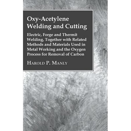 Oxy-Acetylene Welding and Cutting: Electric, Forge and Thermit Welding, Together With Related Methods and Materials Used in Metal Working and the Oxygen Process for Removal of Carbon
