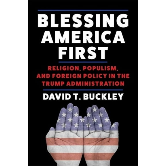 Blessing America First: Religion, Populism, and Foreign Policy in the Trump Administration, (Hardcover)