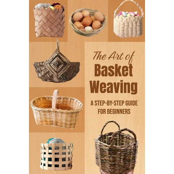 The Art of Basket Weaving: A Step-by-Step Guide for Beginners, (Paperback)