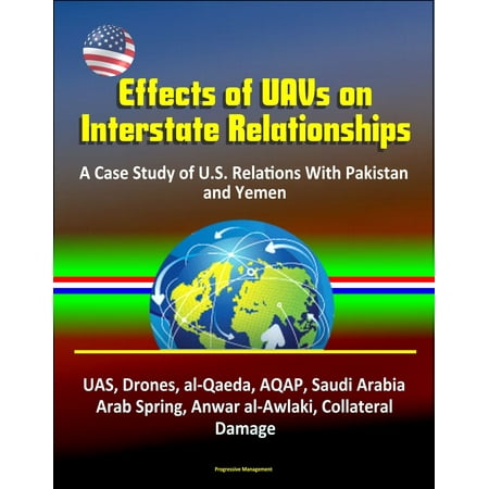 Effects of UAVs on Interstate Relationships: A Case Study of U.S. Relations With Pakistan and Yemen - UAS, Drones, al-Qaeda, AQAP, Saudi Arabia, Arab Spring, Anwar al-Awlaki, Collateral Damage -