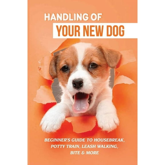 Handling Of Your New Dog: Beginner's Guide To Housebreak, Potty Train, Leash Walking, Bite & More: What Kind The Breed Of Dogs There Is (Paperback)