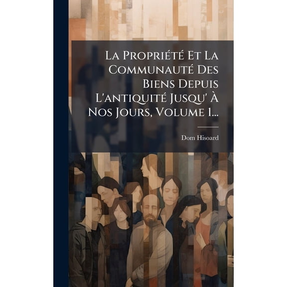 La PropriÃ(c)tÃ(c) Et La CommunautÃ(c) Des Biens Depuis L'antiquitÃ(c) Jusqu' À Nos Jours, Volume 1., (Hardcover)