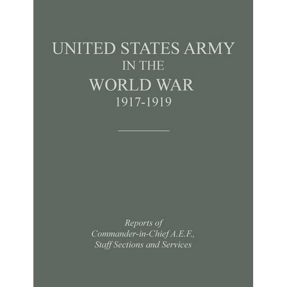 United States Army in the World War 1917-1919: Reports of the Commander in Chief, A.E.F., Staff Sections and Services (Paperback)