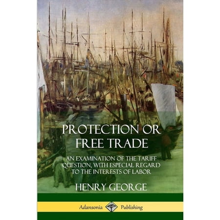 Protection or Free Trade: An Examination of the Tariff Question with Especial Regard to the Interests of Labor (Paperback)