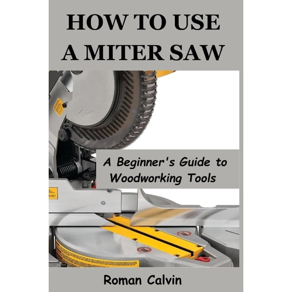 How to Use a Miter Saw: A Beginner's Guide to Woodworking Tools, (Paperback)