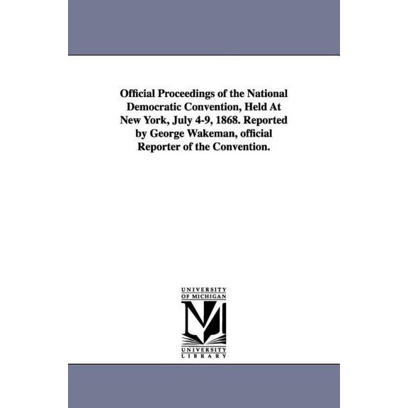 Official Proceedings of the National Democratic Convention, Held at New York, July 4-9, 1868. Reported by George Wakeman, (Paperback)