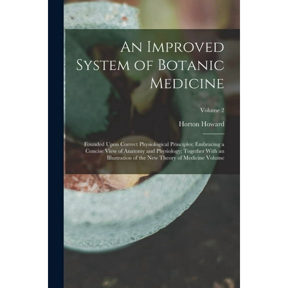 An Improved System of Botanic Medicine; Founded Upon Correct Physiological Principles; Embracing a Concise View of Anatomy and Physiology; Together With an Illustration of the new Theory of Medicine Volume; Volume 2 (Paperback)