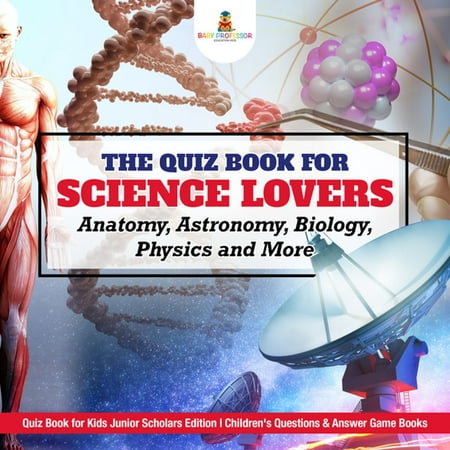 The Quiz Book for Science Lovers : Anatomy, Astronomy, Biology, Physics and More | Quiz Book for Kids Junior Scholars Edition | Children's Questions & Answer Game Books - (Best Physics Based Games)