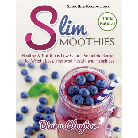 Smoothie Recipe Book: Slim Smoothies. Healthy & Nutritious Low Calorie Smoothie Recipes for Weight Loss, Improved Health, and Happiness -