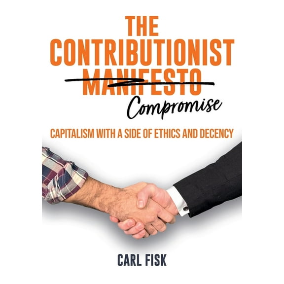 The Contributionist Compromise: Capitalism with a Side of Ethics and Decency, (Paperback)