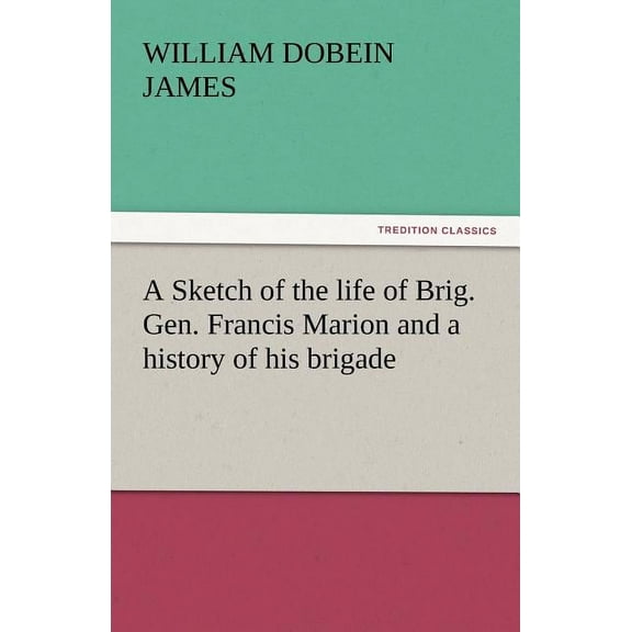 A Sketch of the Life of Brig. Gen. Francis Marion and a History of His Brigade (Paperback)