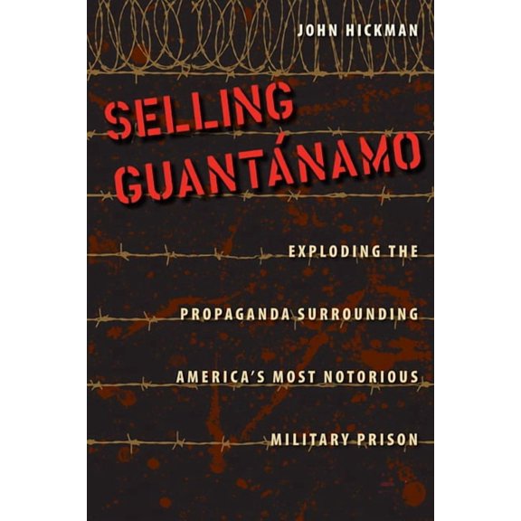 Selling Guantánamo: Exploding the Propaganda Surrounding America's Most Notorious Military Prison, (Hardcover)