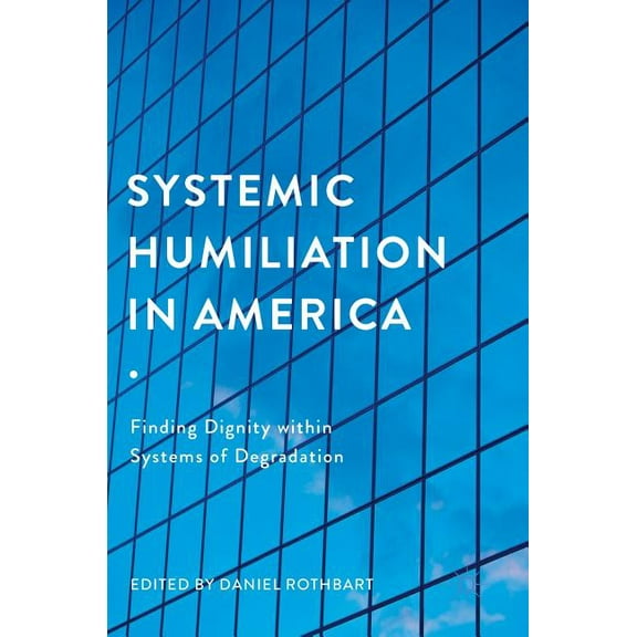 Systemic Humiliation in America: Finding Dignity Within Systems of Degradation, (Hardcover)