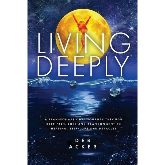 Living Deeply: A Transformational Journey Through Deep Pain, Loss and Abandonment to Healing, Self-Love and Miracles, (Paperback)