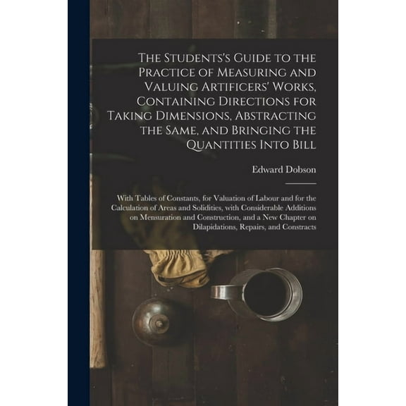 The Students's Guide to the Practice of Measuring and Valuing Artificers' Works, Containing Directions for Taking Dimens, (Paperback)