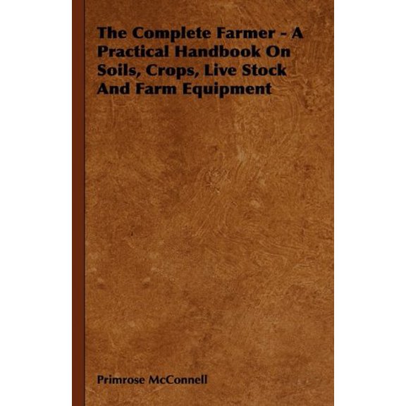 The Complete Farmer - A Practical Handbook on Soils, Crops, Live Stock and Farm Equipment (Hardcover)