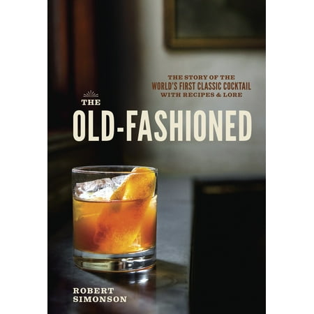 The Old-Fashioned : The Story of the World's First Classic Cocktail, with Recipes and