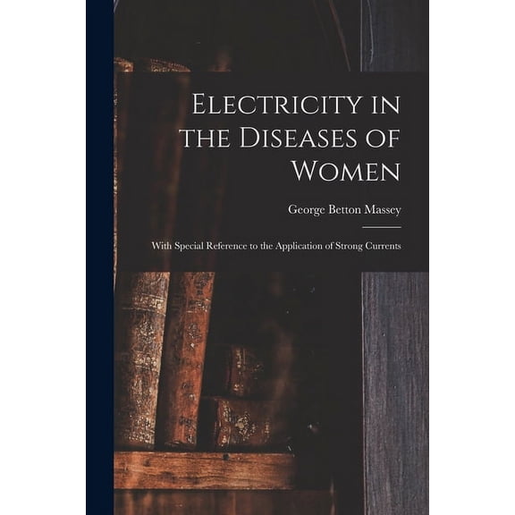 Electricity in the Diseases of Women: With Special Reference to the Application of Strong Currents Paperback 1014484103 9781014484109 George Betton 1856-1927 Massey