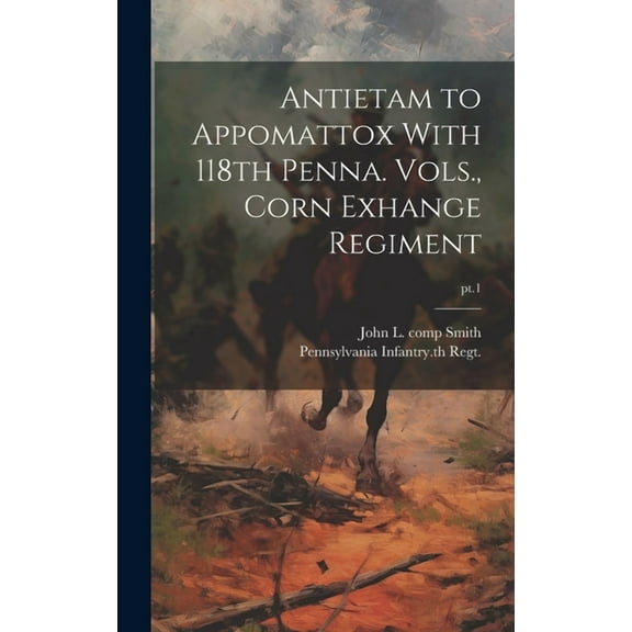 Antietam to Appomattox With 118th Penna. Vols., Corn Exhange Regiment; pt.1 (Hardcover)