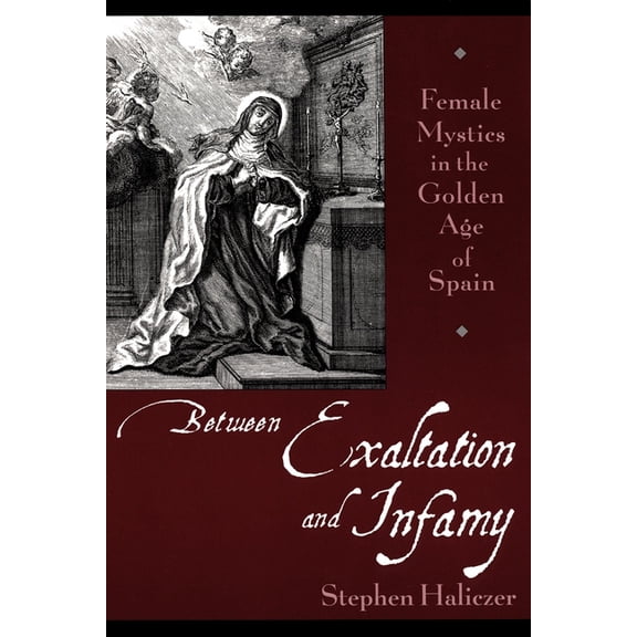 Between Exaltation and Infamy: Female Mystics in the Golden Age of Spain, (Paperback)