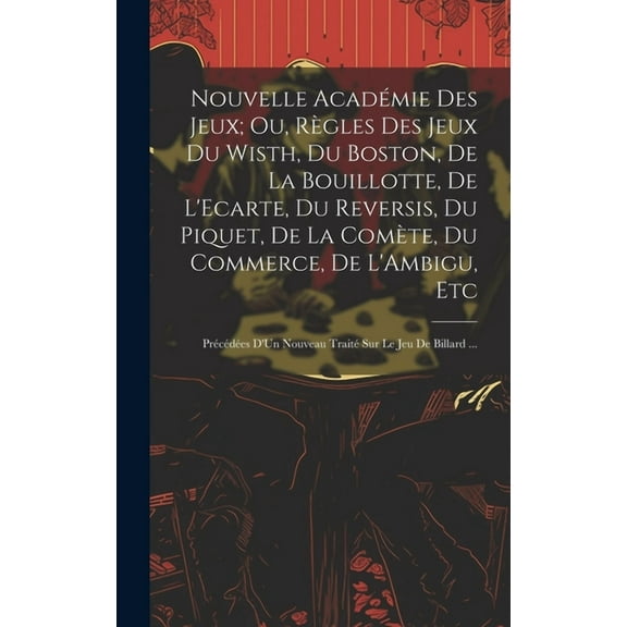Nouvelle Académie Des Jeux; Ou, Règles Des Jeux Du Wisth, Du Boston, De La Bouillotte, De L'Ecarte, Du Reversis, Du Piquet, De La Comète, Du Commerce, De L'Ambigu, Etc: Précédées D'Un Nouveau Traité S