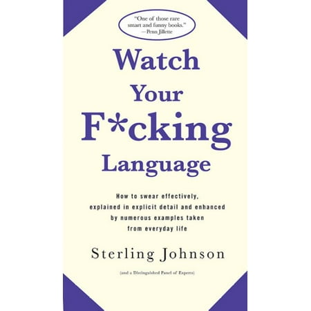 Watch Your F*cking Language: How To Swear Effectively, Explained In Explicit Detail And Enhanced By Numerous Examples Taken From Everyday Life