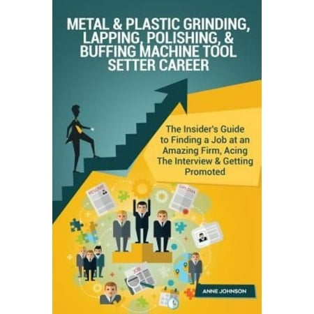 Metal & Plastic Grinding, Lapping, Polishing, & Buffing Machine Tool Setter Care: The Insider's Guide to Finding a Job at an Amazing Firm, Acing the I