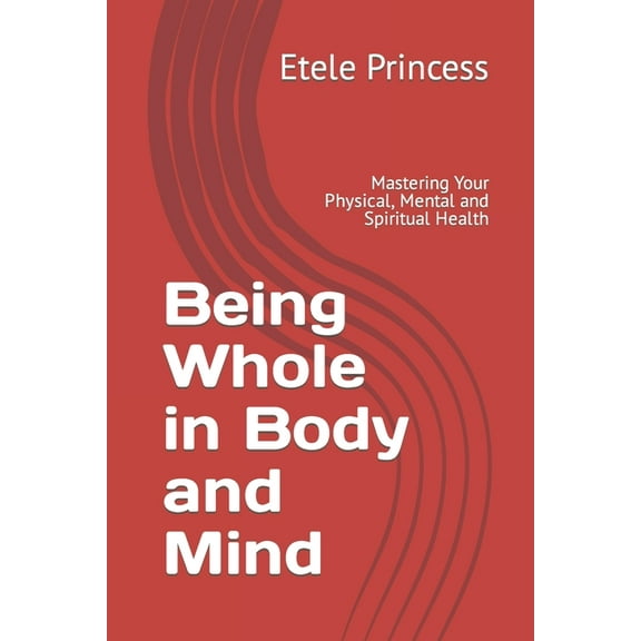 Being Whole in Body and Mind: Mastering Your Physical, Mental and Spiritual Health, (Paperback)