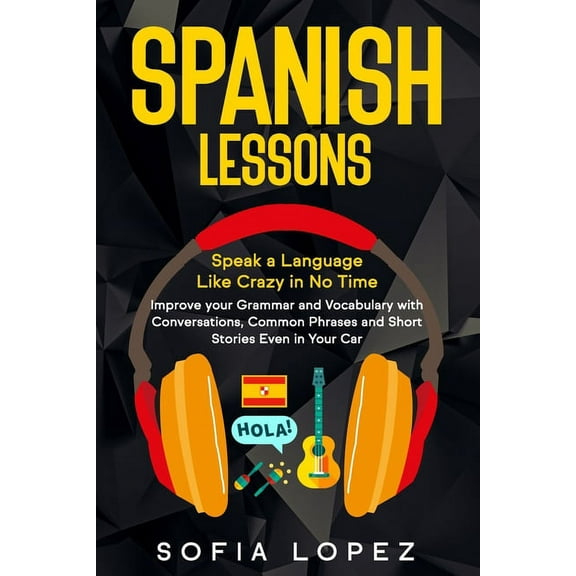 Spanish Lessons: Speak a Language Like Crazy in No Time. Improve your Grammar and Vocabulary with Conversations, Common Phrases and Short Stories even in Your Car. Beginners-Intermediate-Advanced (Pap