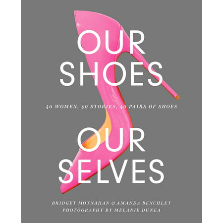 Our Shoes, Our Selves : 40 Women, 40 Stories, 40 Pairs of