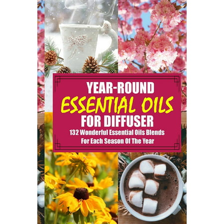 Year-Round Essential Oils for Diffuser: 132 Wonderful Essential Oils Blends for Each Season of the Year: (Young Living Essential Oils Guide, Essential Oils Book, Essential Oils for Weight Loss)