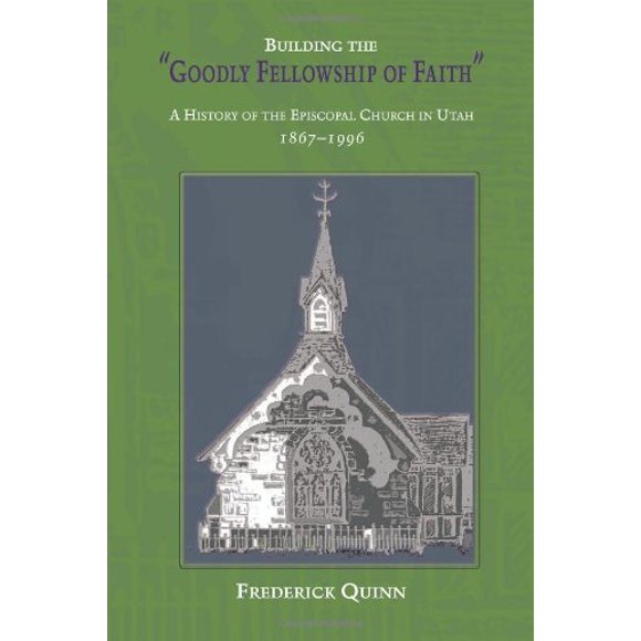 Building The Goodly Fellowship Of Faith: A History of the Episcopal Church in Utah, 1867-1996