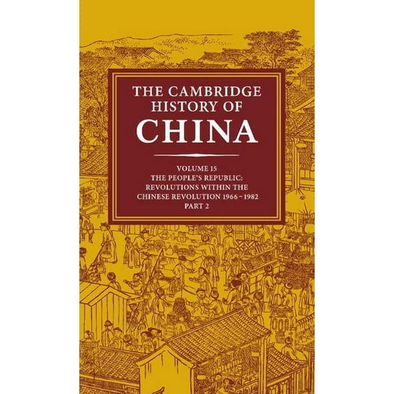 The Cambridge History of China: Volume 15, the People's Republic, Part 2, Revolutions Within the Chinese Revolution, 1966 1982