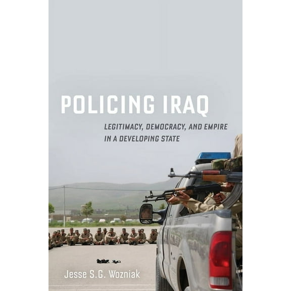 Policing Iraq: Legitimacy, Democracy, and Empire in a Developing State, (Paperback)