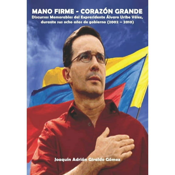 Mano Firme - Corazón Grande: Discursos Memorables del Expresidente Álvaro Uribe Vélez, durante sus ocho años de gobierno (2002 - 2010) (Paperback)