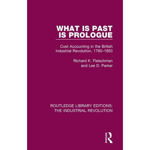 Routledge Library Editions: The Industri What Is Past Is Prologue: Cost Accounting in the British Industrial Revolution, 1760-1850, Book 6, (Hardcover)