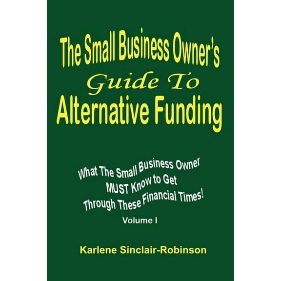 The Small Business Owner's Guide to Alternative Funding: What the Small Business Owner Must Know to Get Through These Fi, (Paperback)