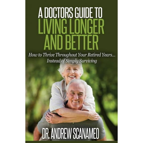 A Doctor's Guide to Living Longer & Better: How to Thrive Throughout Your Retired Years... Instead of Simply Surviving, (Paperback)