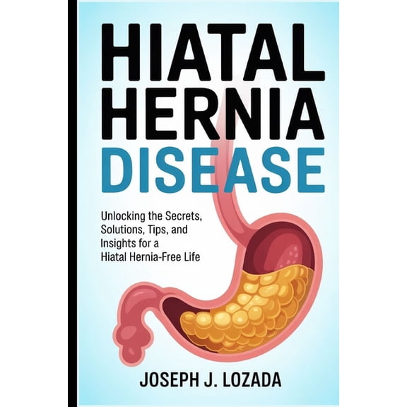 Hiatal Hernia Disease: Unlocking the Secrets, Solutions, Tips, and Insights for a Hiatal Hernia-Free Life", (Paperback)