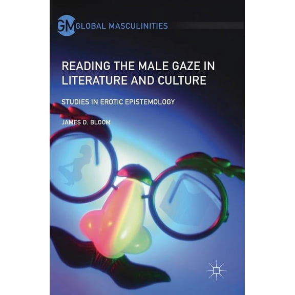 Global Masculinities Reading the Male Gaze in Literature and Culture: Studies in Erotic Epistemology, (Hardcover)