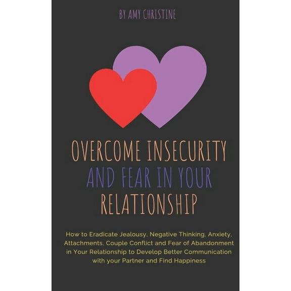 Overcome Insecurity and Fear in your Relationship: How to Eradicate Jealousy, Negative Thinking, Anxiety, Attachments, C, (Paperback)