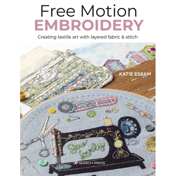 Free Motion Embroidery: Creating Textile Art with Layered Fabric & Stitch, (Paperback)