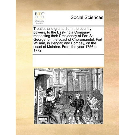 Treaties and Grants from the Country Powers, to the East-India Company, Respecting Their Presidency of Fort St. George, on the Coast of Choromandel; Fort William, in Bengal; And Bombay, on the Coast of Malabar. from the Year 1756 to 1772. (Paperback)